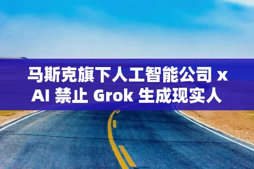 马斯克旗下人工智能公司 xAI 禁止 Grok 生成现实人物色情化图像