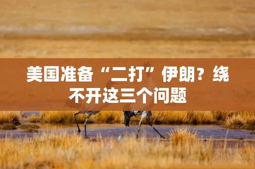 美国准备“二打”伊朗？绕不开这三个问题