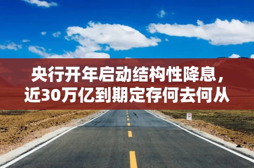 央行开年启动结构性降息，近30万亿到期定存何去何从？一线：存款偏好依旧强烈，理财、基金未现流入