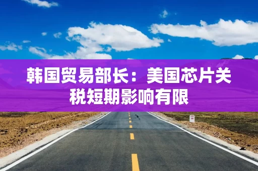 韩国贸易部长：美国芯片关税短期影响有限