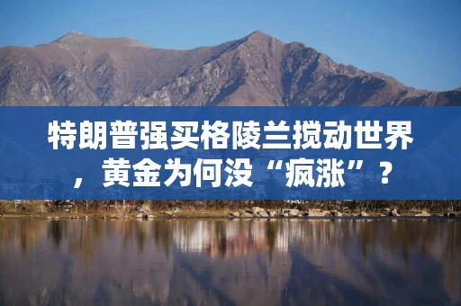 特朗普强买格陵兰搅动世界，黄金为何没“疯涨”？