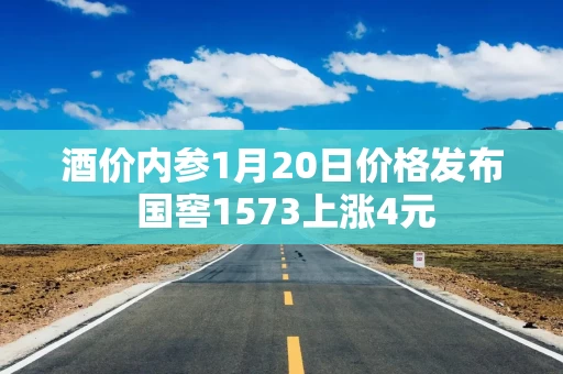 酒价内参1月20日价格发布 国窖1573上涨4元