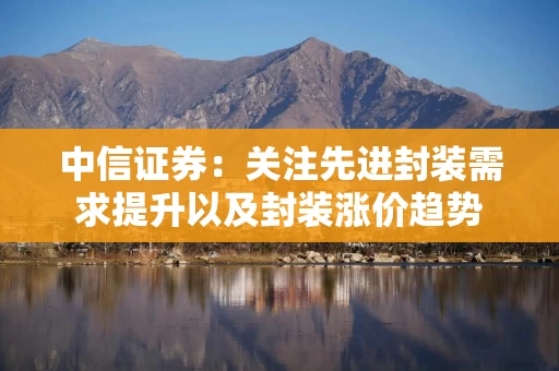 中信证券：关注先进封装需求提升以及封装涨价趋势