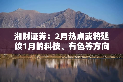 湘财证券：2月热点或将延续1月的科技、有色等方向