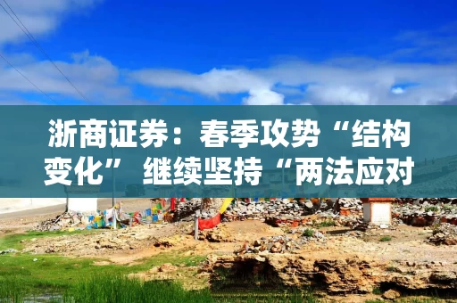 浙商证券：春季攻势“结构变化” 继续坚持“两法应对”