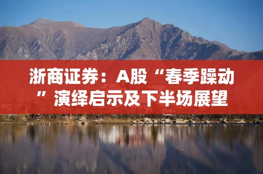 浙商证券：A股“春季躁动”演绎启示及下半场展望