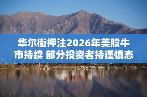 华尔街押注2026年美股牛市持续 部分投资者持谨慎态度