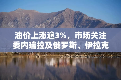 油价上涨逾3%，市场关注委内瑞拉及俄罗斯、伊拉克、伊朗的供应担忧
