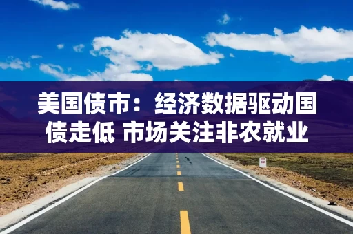 美国债市：经济数据驱动国债走低 市场关注非农就业及最高法院裁决