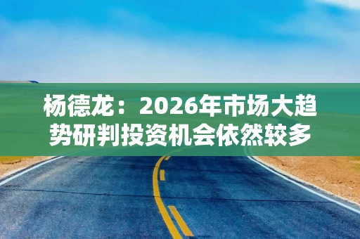 杨德龙:2026年市场大趋势研判投资机会依然较多 杨德龙:2026年市场大趋势研判投资机会依然较多