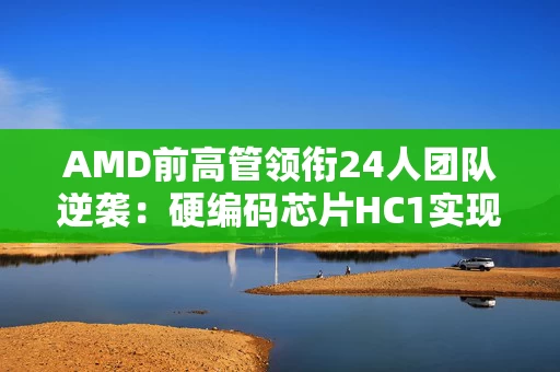 AMD前高管领衔24人团队逆袭：硬编码芯片HC1实现每秒17000 token新突破