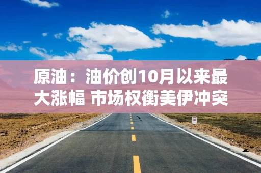 原油:油价创10月以来最大涨幅 市场权衡美伊冲突风险 原油:油价创10月以来最大涨幅 市场权衡美伊冲突风险