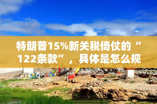 特朗普15%新关税倚仗的“122条款”，具体是怎么规定的？