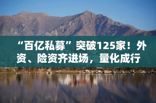 “百亿私募”突破125家！外资、险资齐进场，量化成行业新主角