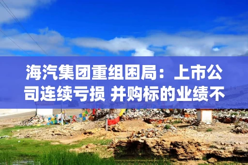 海汽集团重组困局：上市公司连续亏损 并购标的业绩不振|并购谈