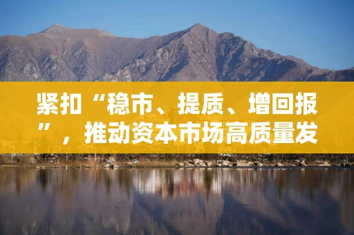 紧扣“稳市、提质、增回报”，推动资本市场高质量发展——中欧基金解读吴清主席记者会发言