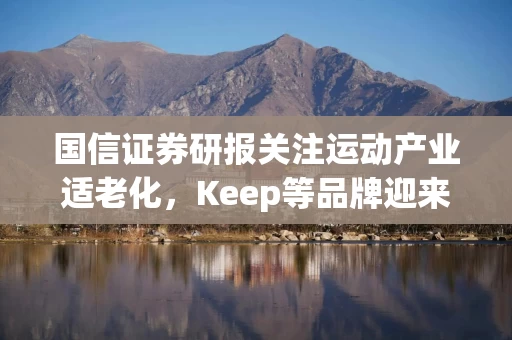 国信证券研报关注运动产业适老化，Keep等品牌迎来爆发机会