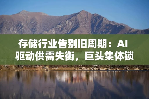 存储行业告别旧周期：AI 驱动供需失衡，巨头集体锁定长期供应