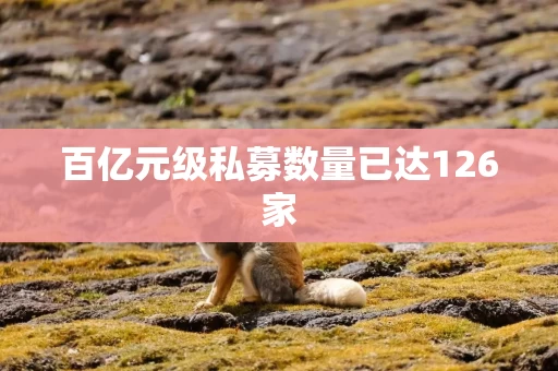 百亿元级私募数量已达126家