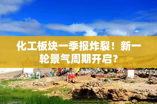化工板块一季报炸裂！新一轮景气周期开启？