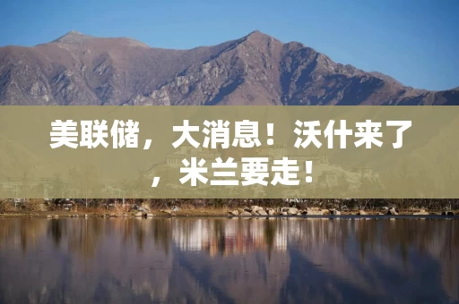 美联储，大消息！沃什来了，米兰要走！