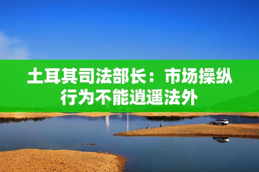 土耳其司法部长:市场操纵行为不能逍遥法外 土耳其司法部长:市场操纵行为不能逍遥法外