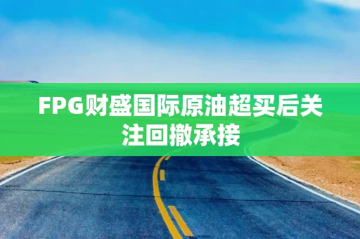 FPG财盛国际原油超买后关注回撤承接