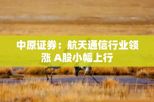 中原证券：航天通信行业领涨 A股小幅上行