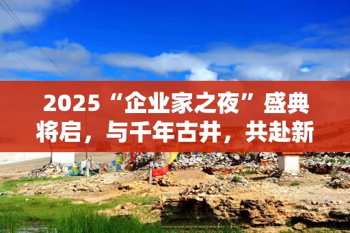 2025“企业家之夜”盛典将启，与千年古井，共赴新征程！