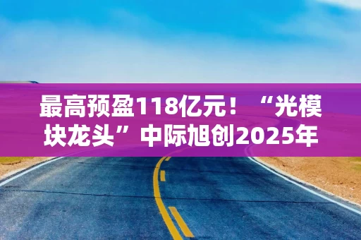最高预盈118亿元!“光模块龙头”中际旭创2025年业绩爆表,汇兑损失等却蚀利数亿元 最高预盈118亿元!“光模块龙头”中际旭创2025年业绩爆表,汇兑损失等却蚀利数亿元