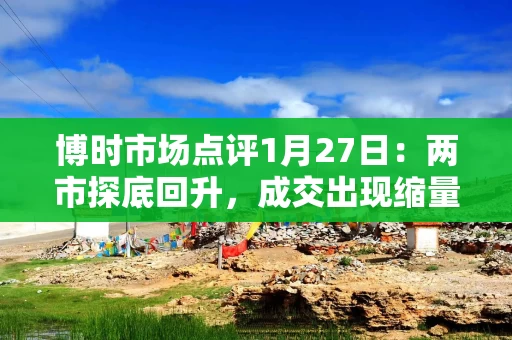 博时市场点评1月27日：两市探底回升，成交出现缩量