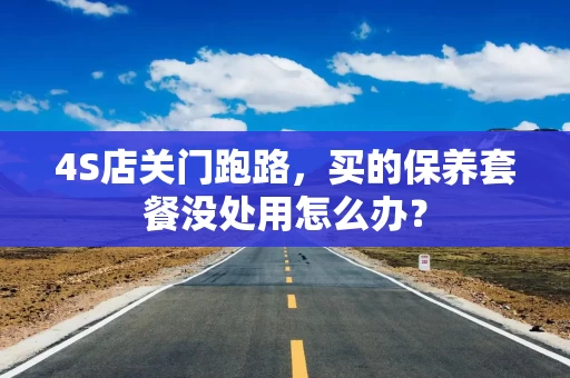 4S店关门跑路，买的保养套餐没处用怎么办？