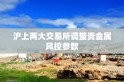 沪上两大交易所调整贵金属风控参数