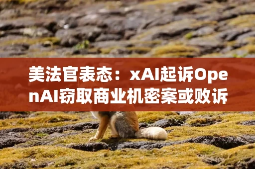 美法官表态：xAI起诉OpenAI窃取商业机密案或败诉