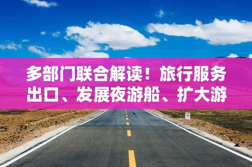 多部门联合解读！旅行服务出口、发展夜游船、扩大游艇消费等领域政策将出