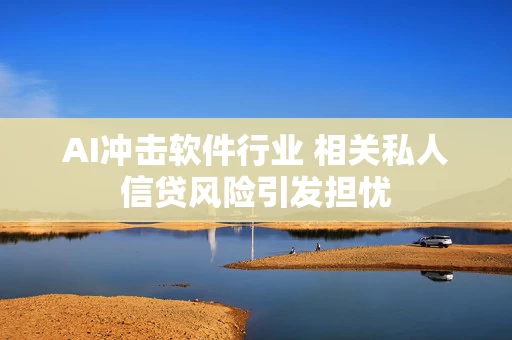 AI冲击软件行业 相关私人信贷风险引发担忧
