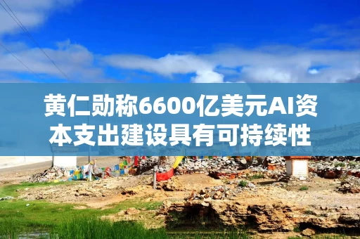 黄仁勋称6600亿美元AI资本支出建设具有可持续性