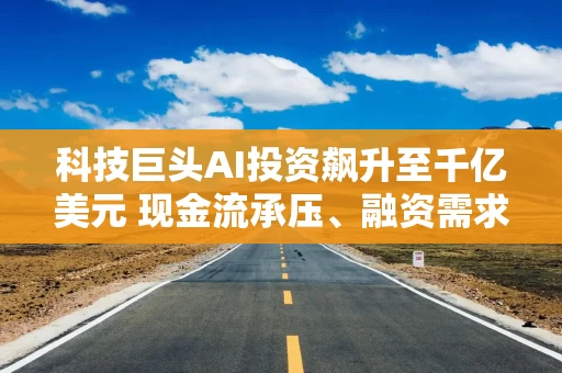 科技巨头AI投资飙升至千亿美元 现金流承压、融资需求上升冲击科技股