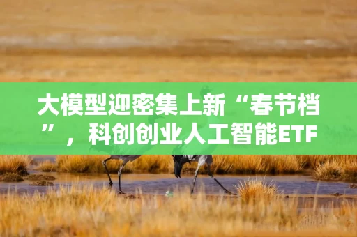 大模型迎密集上新“春节档”，科创创业人工智能ETF华泰柏瑞（159139）关注度升温，助力一键布局AI产业链