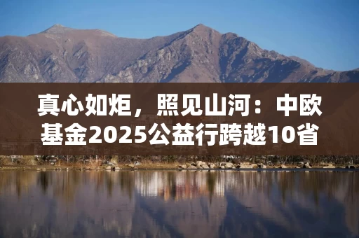 真心如炬，照见山河：中欧基金2025公益行跨越10省20城
