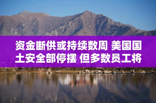 资金断供或持续数周 美国国土安全部停摆 但多数员工将继续工作