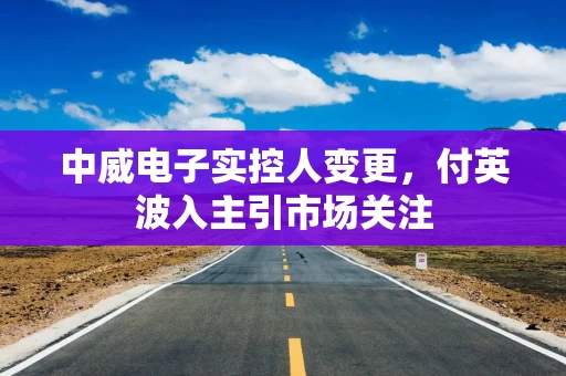 中威电子实控人变更，付英波入主引市场关注