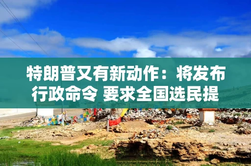 特朗普又有新动作：将发布行政命令 要求全国选民提供身份证明