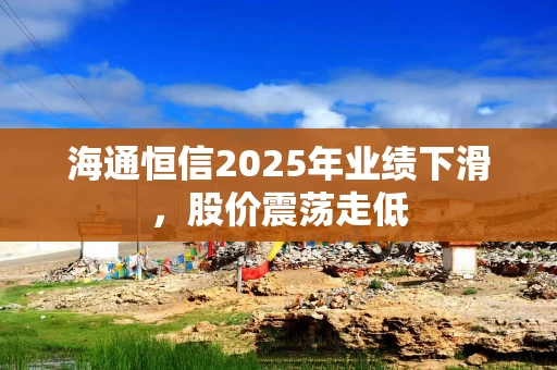 海通恒信2025年业绩下滑，股价震荡走低