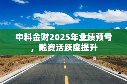 中科金财2025年业绩预亏，融资活跃度提升