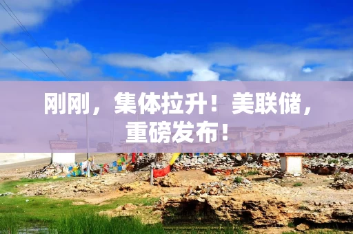 刚刚,集体拉升!美联储,重磅发布! 刚刚,集体拉升!美联储,重磅发布!