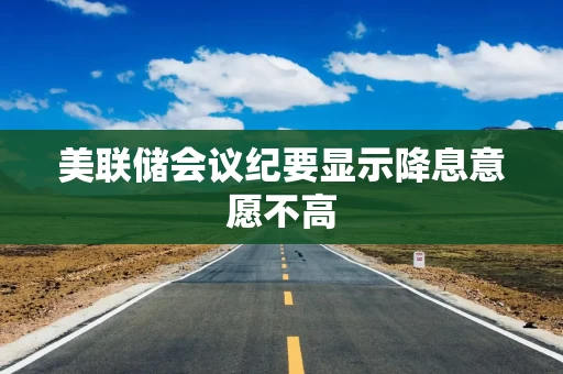 美联储会议纪要显示降息意愿不高