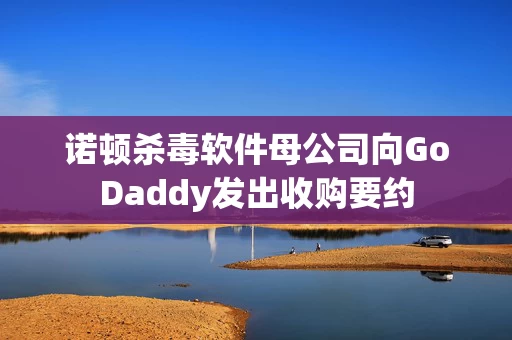 诺顿杀毒软件母公司向GoDaddy发出收购要约