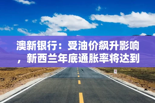 澳新银行:受油价飙升影响,新西兰年底通胀率将达到4% 澳新银行:受油价飙升影响,新西兰年底通胀率将达到4%