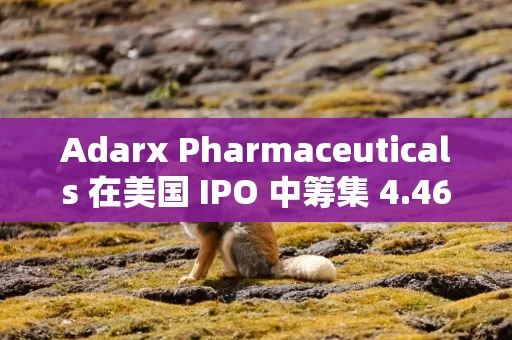 Adarx Pharmaceuticals 在美国 IPO 中筹集 4.463 亿美元